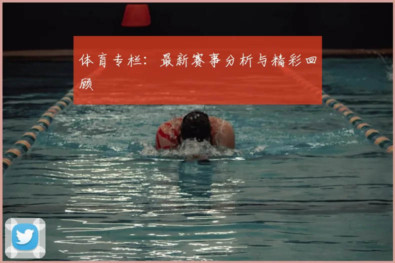 体育专栏：最新赛事分析与精彩回顾