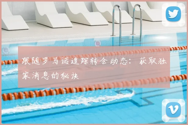 跟随罗马诺追踪转会动态：获取独家消息的秘诀