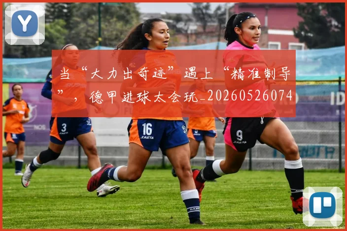 当“大力出奇迹”遇上“精准制导”，德甲进球太会玩_20260526074027