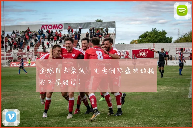 全球目光聚焦!电竞洲际盛典的精彩不容错过!