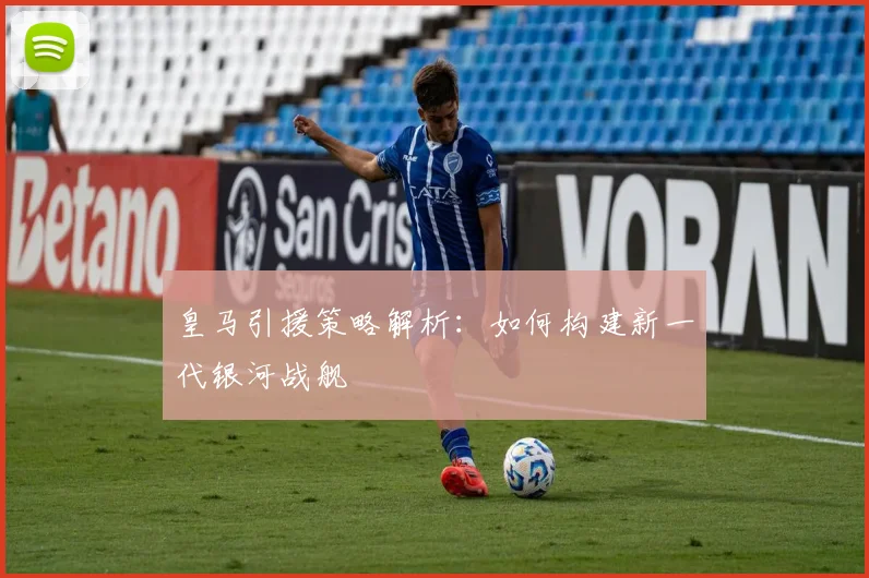 皇马引援策略解析：如何构建新一代银河战舰