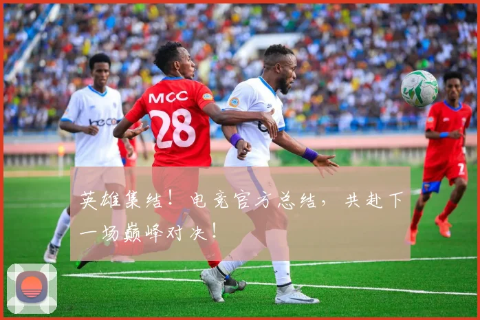 英雄集结！电竞官方总结，共赴下一场巅峰对决！