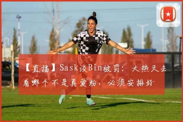 【直播】Sask谈Bin被罚：大热天去看哪个不是真爱粉，必须安排好