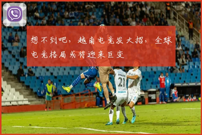 想不到吧，越南电竞发大招，全球电竞格局或将迎来巨变