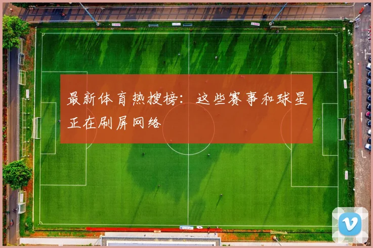 最新体育热搜榜：这些赛事和球星正在刷屏网络