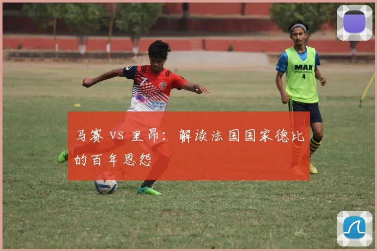 马赛 vs 里昂：解读法国国家德比的百年恩怨