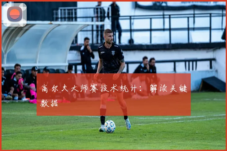 高尔夫大师赛技术统计：解读关键数据