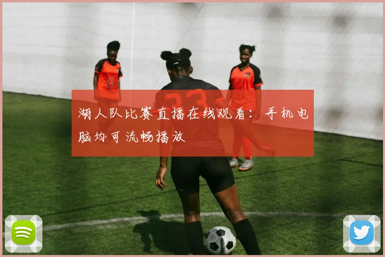 湖人队比赛直播在线观看：手机电脑均可流畅播放