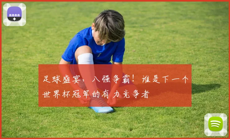 足球盛宴，八强争霸！谁是下一个世界杯冠军的有力竞争者