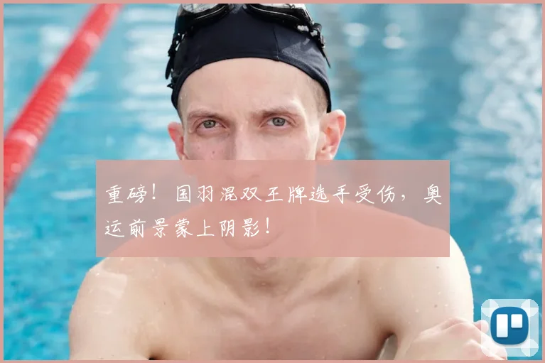 重磅！国羽混双王牌选手受伤，奥运前景蒙上阴影！