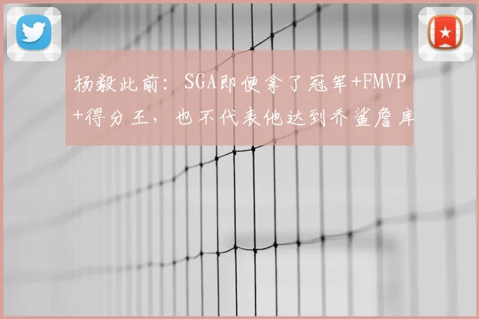杨毅此前：SGA即便拿了冠军+FMVP+得分王，也不代表他达到乔鲨詹库水平