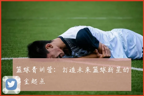 篮球青训营：打造未来篮球新星的黄金起点