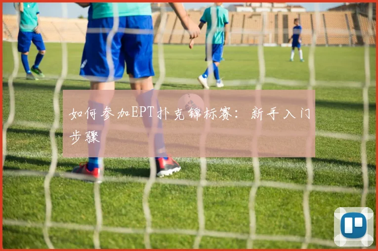 如何参加EPT扑克锦标赛:新手入门步骤