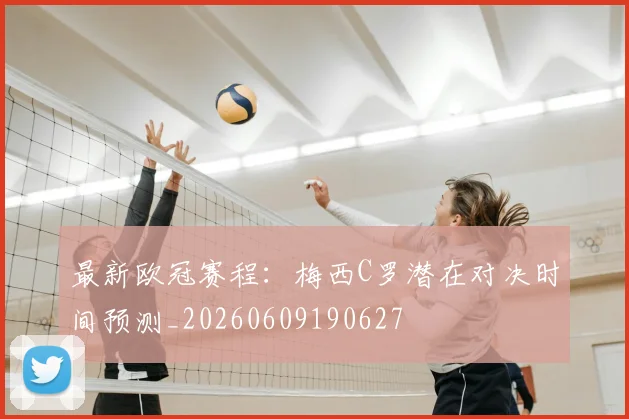 最新欧冠赛程：梅西C罗潜在对决时间预测_20260609190627