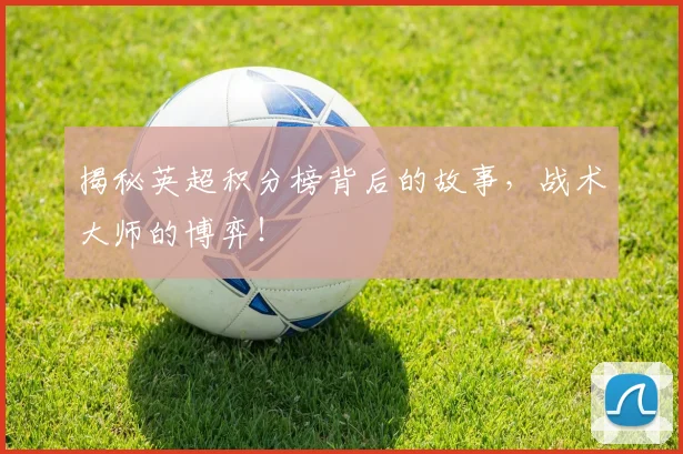 揭秘英超积分榜背后的故事，战术大师的博弈！