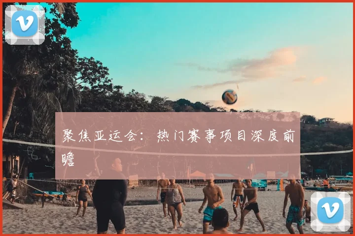 聚焦亚运会：热门赛事项目深度前瞻