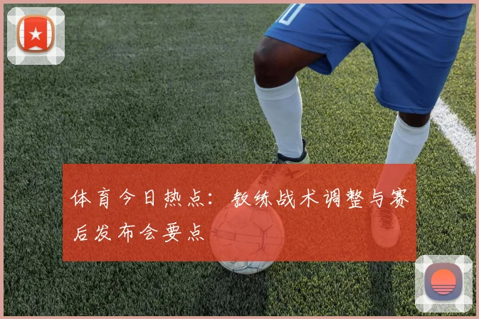 体育今日热点:教练战术调整与赛后发布会要点