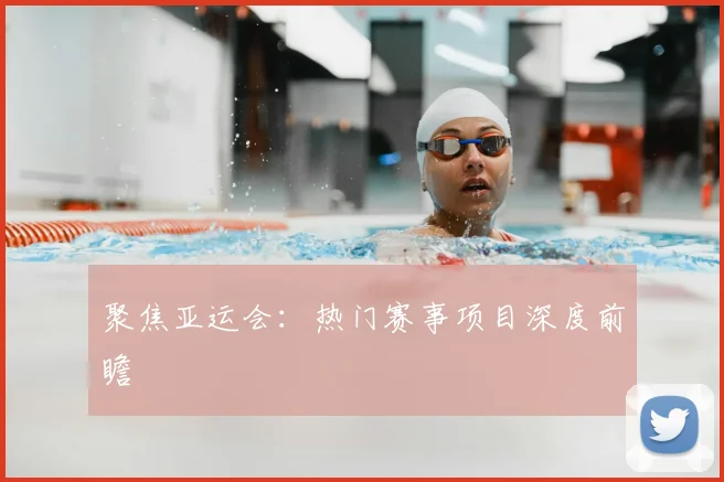 聚焦亚运会:热门赛事项目深度前瞻