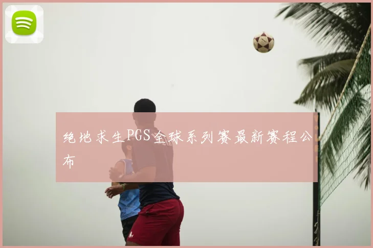 绝地求生PGS全球系列赛最新赛程公布