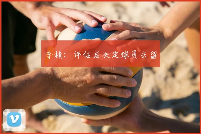 李楠：评估后决定球员去留