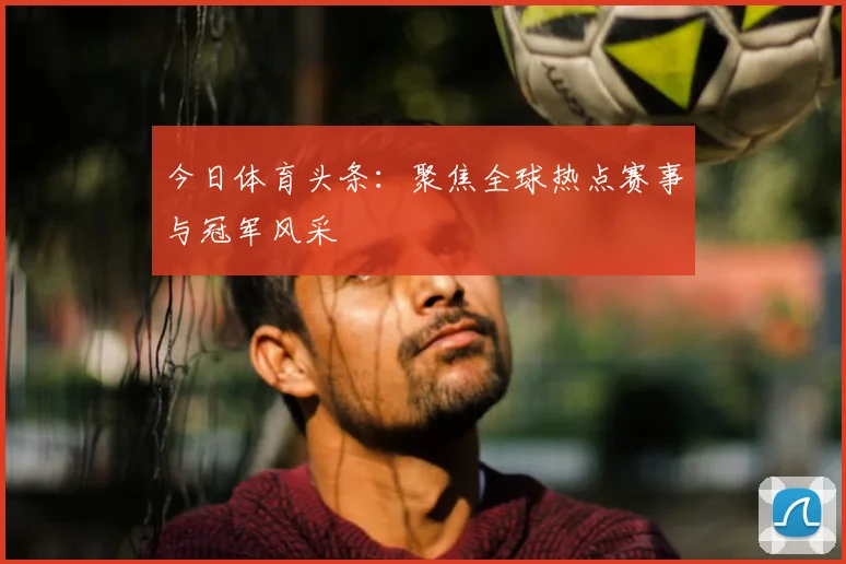今日体育头条:聚焦全球热点赛事与冠军风采