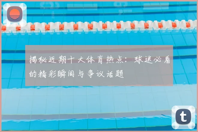 揭秘近期十大体育热点:球迷必看的精彩瞬间与争议话题