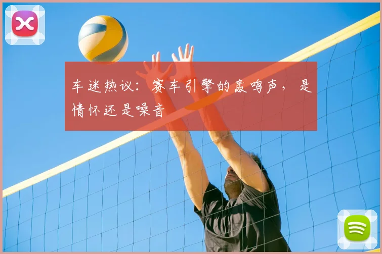 车迷热议:赛车引擎的轰鸣声,是情怀还是噪音