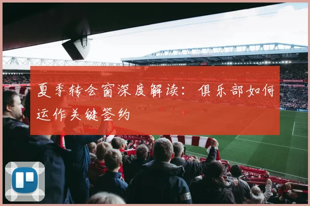 夏季转会窗深度解读：俱乐部如何运作关键签约