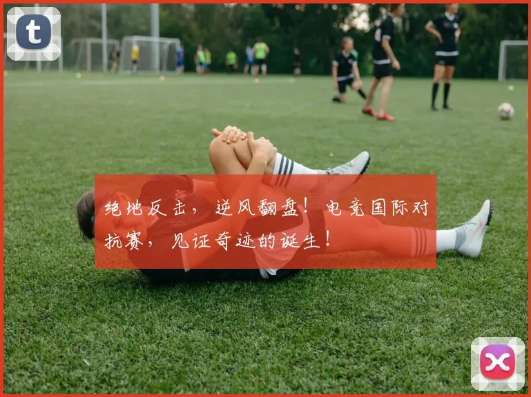 绝地反击，逆风翻盘！电竞国际对抗赛，见证奇迹的诞生！