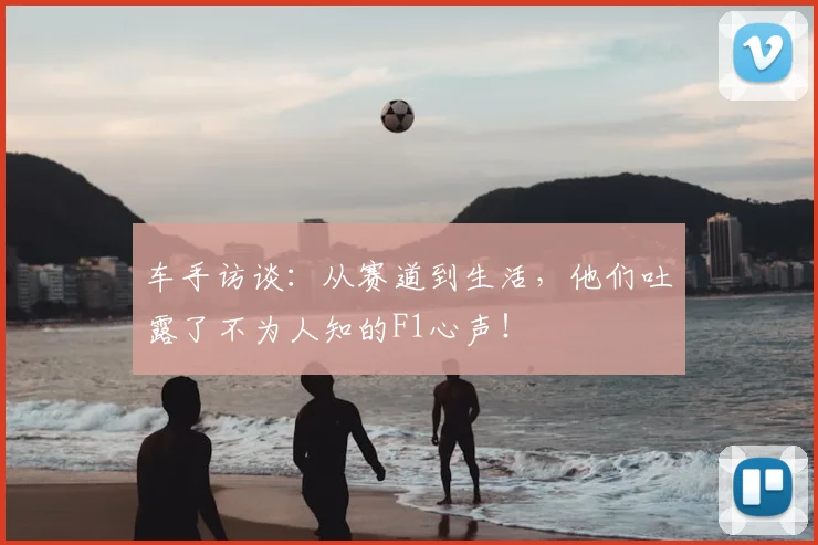 车手访谈：从赛道到生活，他们吐露了不为人知的F1心声！