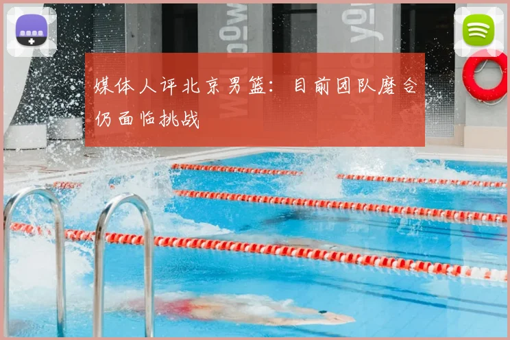 媒体人评北京男篮:目前团队磨合仍面临挑战