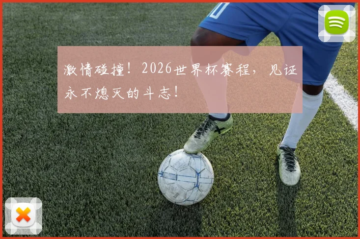 激情碰撞！2026世界杯赛程，见证永不熄灭的斗志！