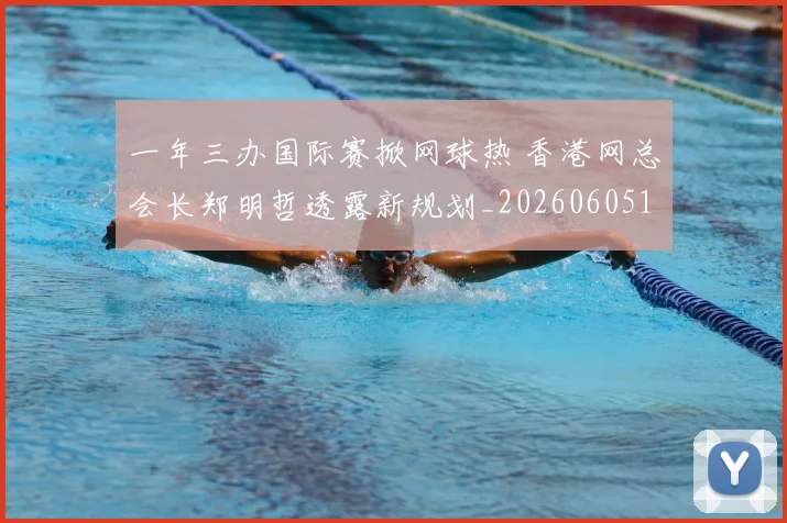 一年三办国际赛掀网球热 香港网总会长郑明哲透露新规划_20260605104025