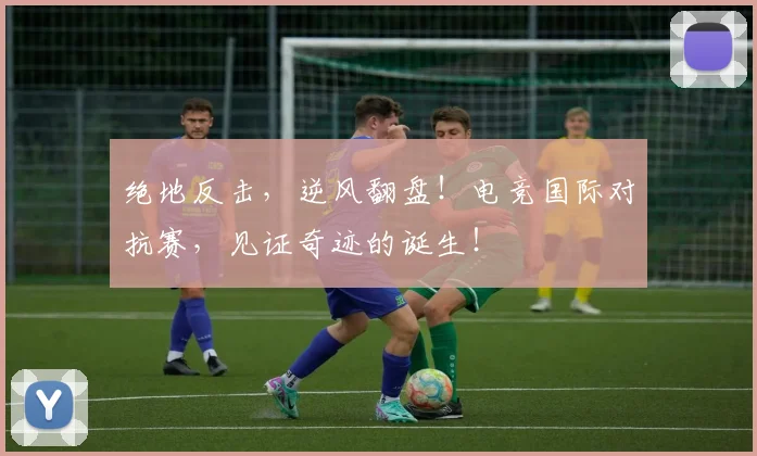 绝地反击,逆风翻盘!电竞国际对抗赛,见证奇迹的诞生!