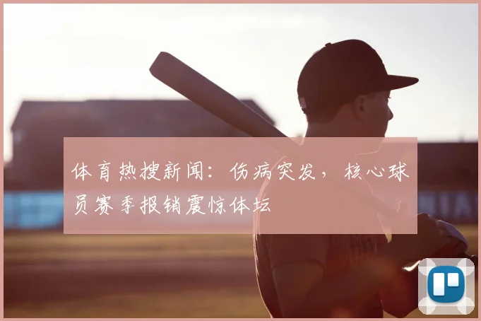 体育热搜新闻：伤病突发，核心球员赛季报销震惊体坛