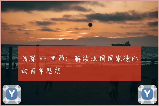 马赛 vs 里昂：解读法国国家德比的百年恩怨