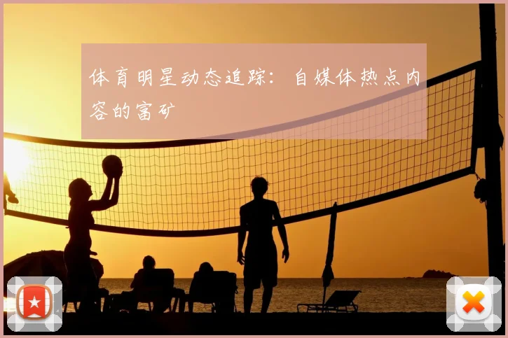体育明星动态追踪：自媒体热点内容的富矿