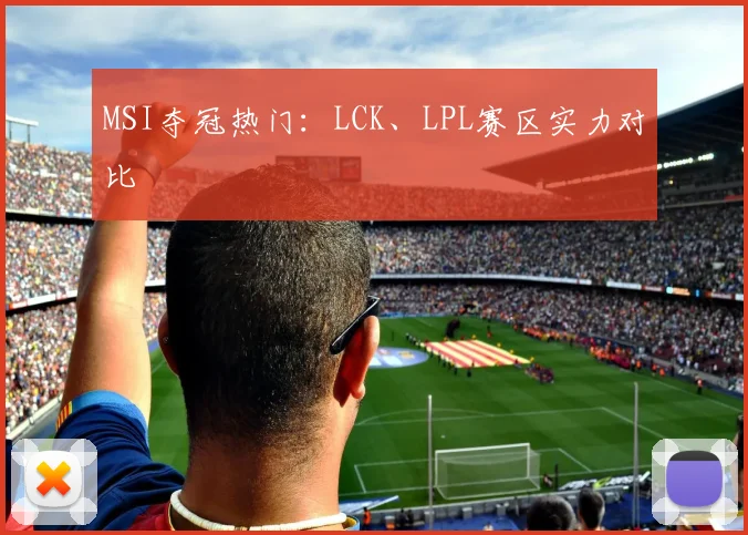 MSI夺冠热门：LCK、LPL赛区实力对比