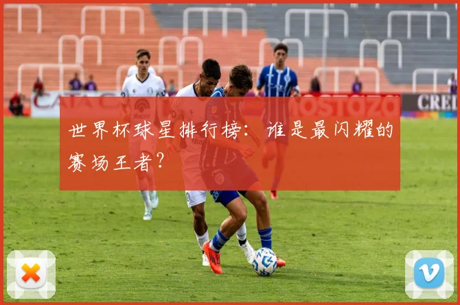 世界杯球星排行榜：谁是最闪耀的赛场王者？