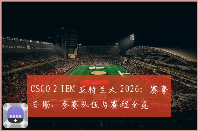 CSGO 2 IEM 亚特兰大 2026：赛事日期、参赛队伍与赛程全览