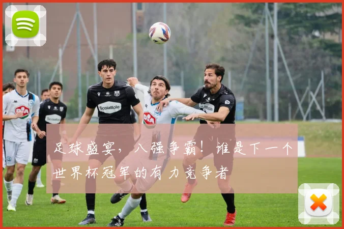 足球盛宴，八强争霸！谁是下一个世界杯冠军的有力竞争者