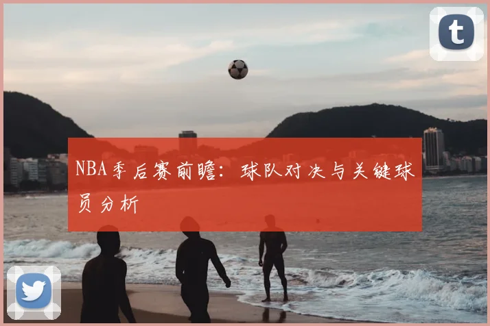 NBA季后赛前瞻：球队对决与关键球员分析