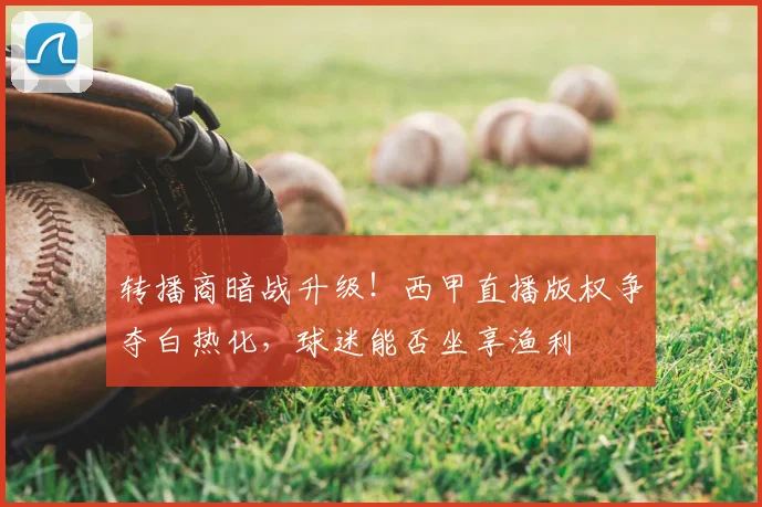 转播商暗战升级！西甲直播版权争夺白热化，球迷能否坐享渔利