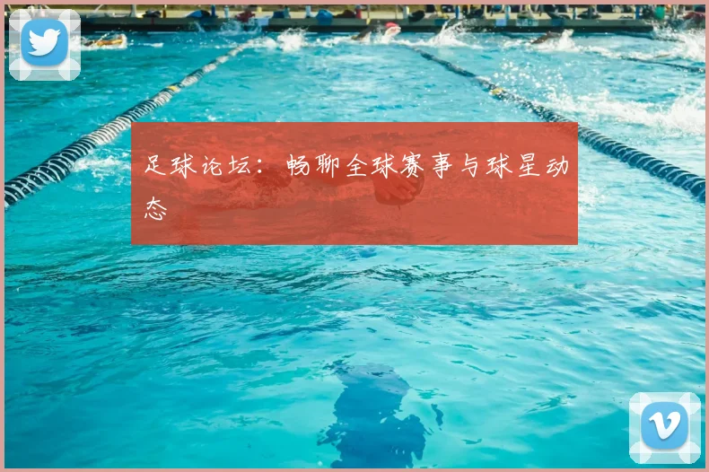 足球论坛:畅聊全球赛事与球星动态