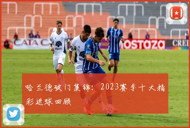 哈兰德破门集锦：2023赛季十大精彩进球回顾