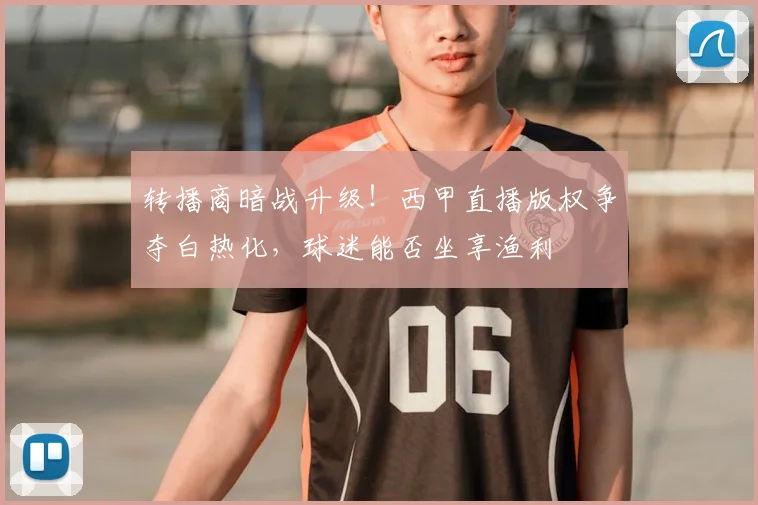 转播商暗战升级！西甲直播版权争夺白热化，球迷能否坐享渔利