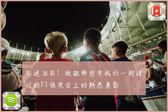 车迷泪目!致敬那些年我们一起追过的F1领奖台上的熟悉身影