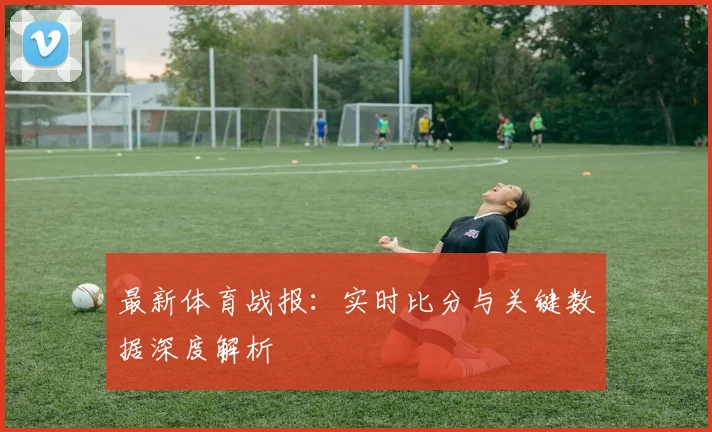 最新体育战报：实时比分与关键数据深度解析