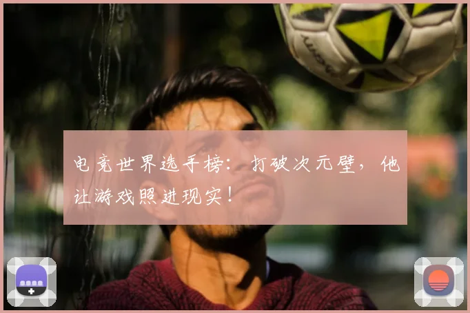 电竞世界选手榜：打破次元壁，他让游戏照进现实！