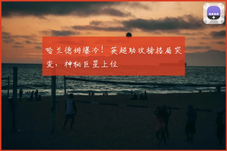 哈兰德姆爆冷!英超助攻榜格局突变,神秘巨星上位